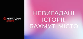 Невигадані історії. Бахмут. Місто і жителі. Невигадані історії. Бахмут. Місто і жителі.