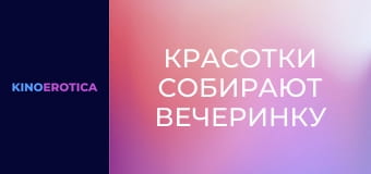 Красотки собирают вечеринку