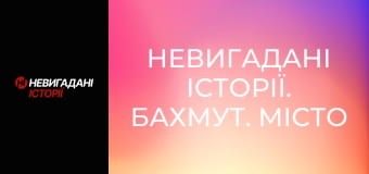 Невигадані історії. Бахмут. Місто і жителі.