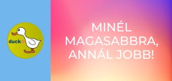 Minél magasabbra, annál jobb! /vagy/ Hadd nézzem csak!