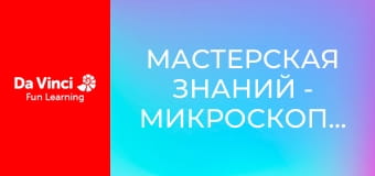 Мастерская знаний - Микроскопические открытия