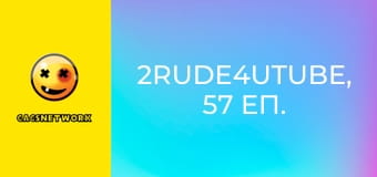 2Rude4UTube, 57 еп.