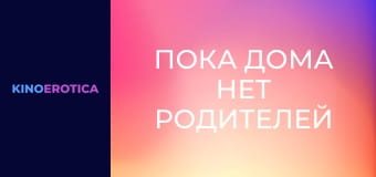 Пока дома нет родителей