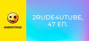 2Rude4UTube, 47 еп.
