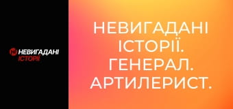 Невигадані історії. Генерал. Артилерист.