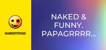 Naked & Funny. PapaGrrrrrazi!
