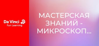 Мастерская знаний - Микроскопические открытия