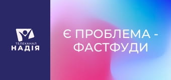 Є проблема - Фастфуди — в чому небезпека?