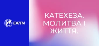 Катехеза. Молитва і життя. Катехизм Католицької Церкви: частина 1.