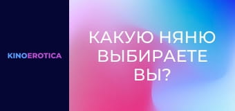 Какую няню выбираете вы?