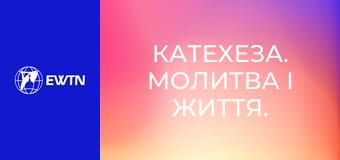 Катехеза. Молитва і життя. Катехизм Католицької Церкви: частина 6.