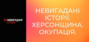 Невигадані історії. Херсонщина. Окупація.