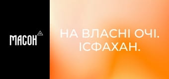 На власні очі. Ісфахан. На власні очі. Ісфахан.