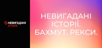 Невигадані історії. Бахмут. Рекси.