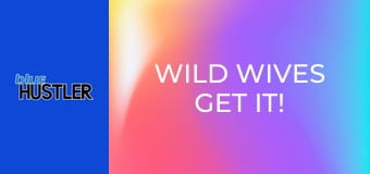 Wild Wives Get It!