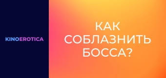 Как соблазнить босса?