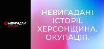 Невигадані історії. Херсонщина. Окупація. Невигадані історії. Херсонщина. Окупація.