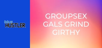 Groupsex Gals Grind Girthy Rods