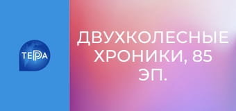 Двухколесные хроники, 85 эп. Двухколесные хроники, 85 эп.