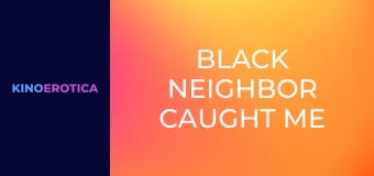 Black Neighbor Caught Me Masturbating