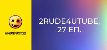 2Rude4UTube, 27 еп.