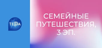 Семейные путешествия, 3 эп. Семейные путешествия, 3 эп.
