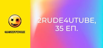 2Rude4UTube, 35 еп. 2Rude4UTube, 35 еп.