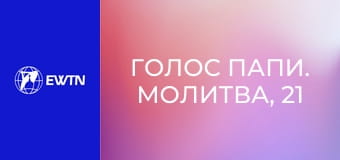 Голос Папи. Молитва, 21 еп. Молитва Святим Письмом.