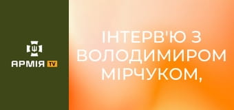 Інтерв'ю з Володимиром Мірчуком, комбатом БС "Лава" 2-го корпусу "Хартія" НГУ || Армія TV.