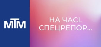 На часі. Спецрепортаж. На часі. Спецрепортаж.