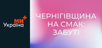 Чернігівщина на смак: забуті українські страви та смаки.