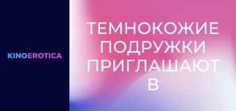 Темнокожие подружки приглашают в гости
