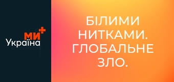 Білими нитками. Глобальне зло.