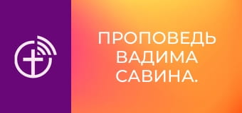 Проповедь Вадима Савина.