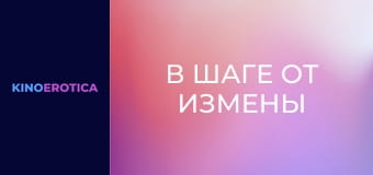 В шаге от измены