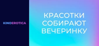 Красотки собирают вечеринку