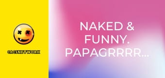 Naked & Funny. PapaGrrrrrazi!
