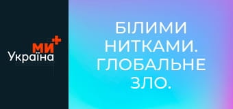 Білими нитками. Глобальне зло.