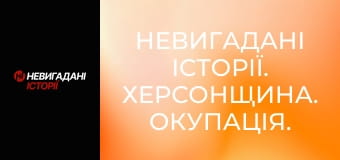 Невигадані історії. Херсонщина. Окупація.