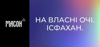 На власні очі. Ісфахан. На власні очі. Ісфахан.