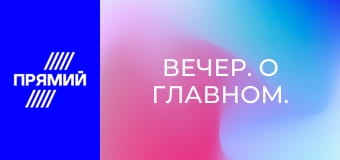 Вечер. О главном.