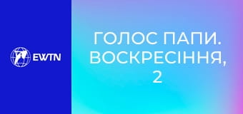 Голос Папи. Воскресіння, 2 еп. Любов.