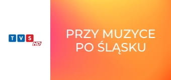 Przy muzyce po śląsku Przy muzyce po śląsku