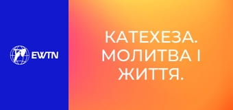Катехеза. Молитва і життя. Катехизм Католицької Церкви: частина 3.