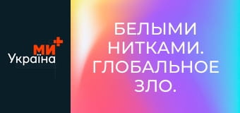 Белыми нитками. Глобальное зло.