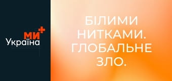 Білими нитками. Глобальне зло.