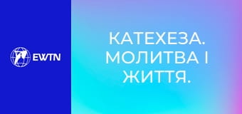 Катехеза. Молитва і життя. Катехизм Католицької Церкви: частина 2.