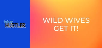 Wild Wives Get It!