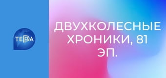 Двухколесные хроники, 81 эп. Двухколесные хроники, 81 эп.