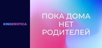 Пока дома нет родителей